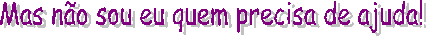 Mas n�o sou eu quem precisa de ajuda!